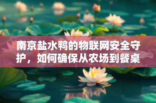 南京盐水鸭的物联网安全守护，如何确保从农场到餐桌的全程安全？