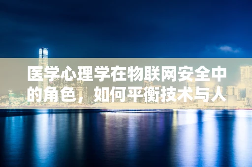 医学心理学在物联网安全中的角色，如何平衡技术与人性的边界？