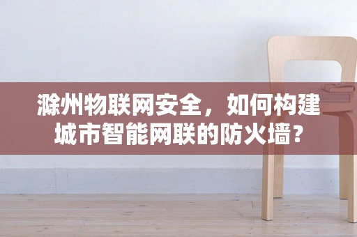 滁州物联网安全，如何构建城市智能网联的防火墙？
