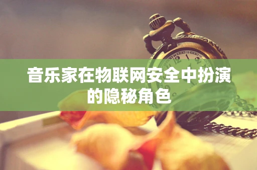 音乐家在物联网安全中扮演的隐秘角色