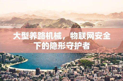 大型养路机械，物联网安全下的隐形守护者
