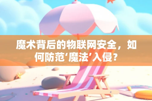 魔术背后的物联网安全，如何防范‘魔法’入侵？
