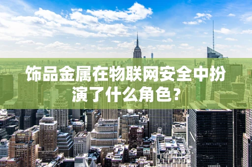 饰品金属在物联网安全中扮演了什么角色？