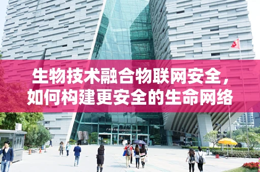 生物技术融合物联网安全，如何构建更安全的生命网络？