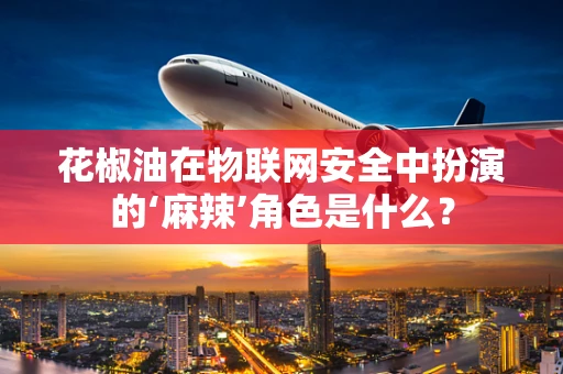 花椒油在物联网安全中扮演的‘麻辣’角色是什么？