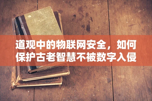 道观中的物联网安全，如何保护古老智慧不被数字入侵？
