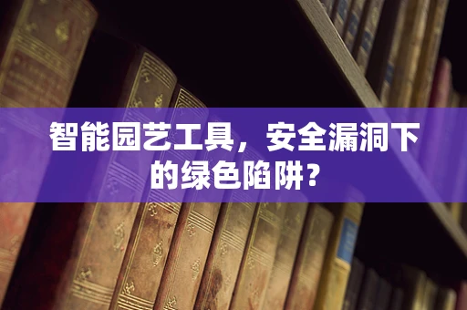 智能园艺工具，安全漏洞下的绿色陷阱？