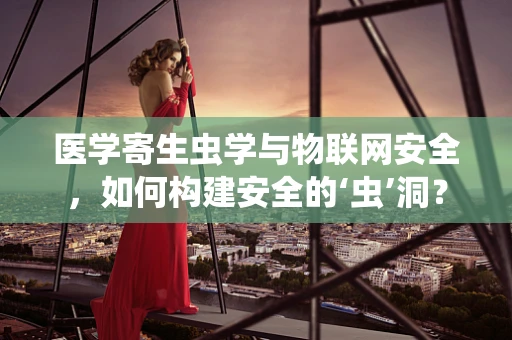 医学寄生虫学与物联网安全，如何构建安全的‘虫’洞？