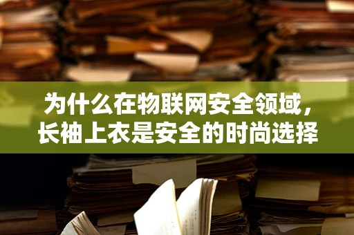 为什么在物联网安全领域，长袖上衣是安全的时尚选择？