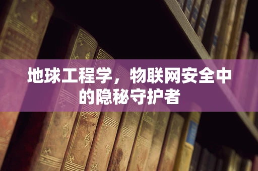 地球工程学，物联网安全中的隐秘守护者