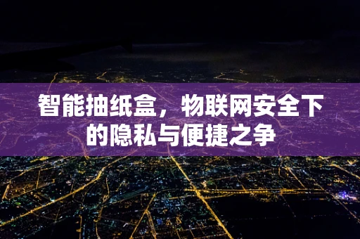 智能抽纸盒，物联网安全下的隐私与便捷之争