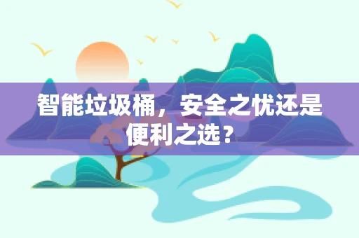智能垃圾桶，安全之忧还是便利之选？