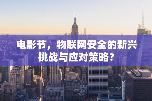 电影节，物联网安全的新兴挑战与应对策略？