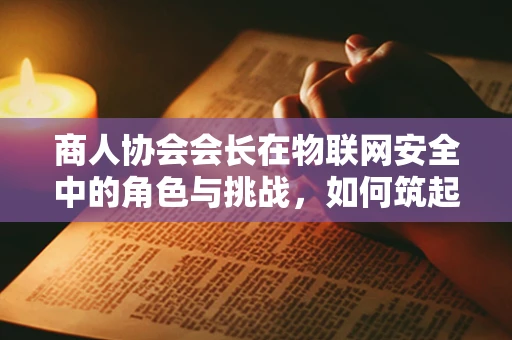 商人协会会长在物联网安全中的角色与挑战，如何筑起数字防线？