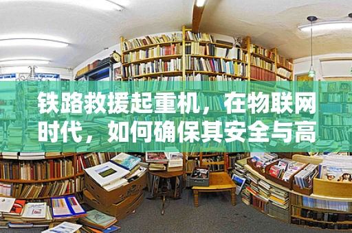 铁路救援起重机，在物联网时代，如何确保其安全与高效运行？