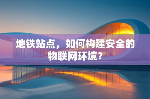地铁站点，如何构建安全的物联网环境？
