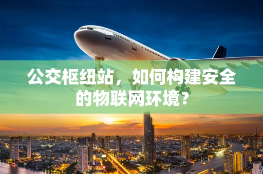 公交枢纽站，如何构建安全的物联网环境？