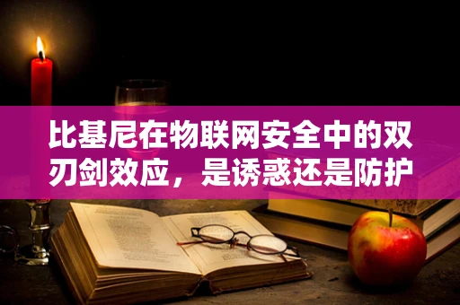 比基尼在物联网安全中的双刃剑效应，是诱惑还是防护？