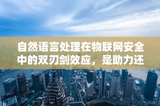 自然语言处理在物联网安全中的双刃剑效应，是助力还是威胁？