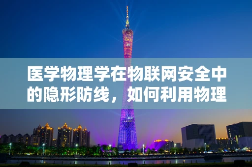 医学物理学在物联网安全中的隐形防线，如何利用物理定律保护医疗数据？