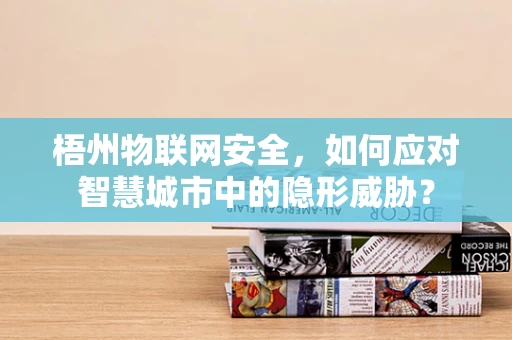 梧州物联网安全，如何应对智慧城市中的隐形威胁？