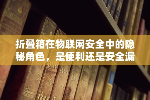 折叠箱在物联网安全中的隐秘角色，是便利还是安全漏洞？