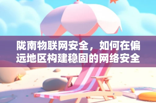 陇南物联网安全，如何在偏远地区构建稳固的网络安全防线？