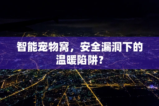 智能宠物窝，安全漏洞下的温暖陷阱？