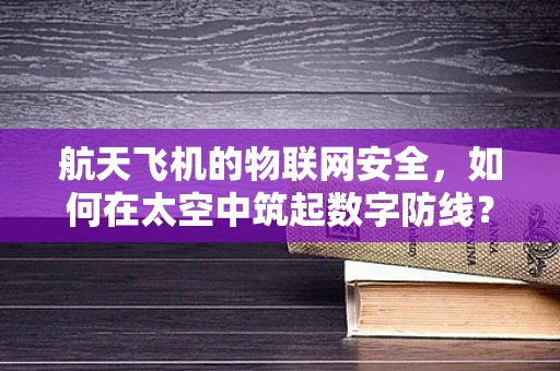 航天飞机的物联网安全，如何在太空中筑起数字防线？