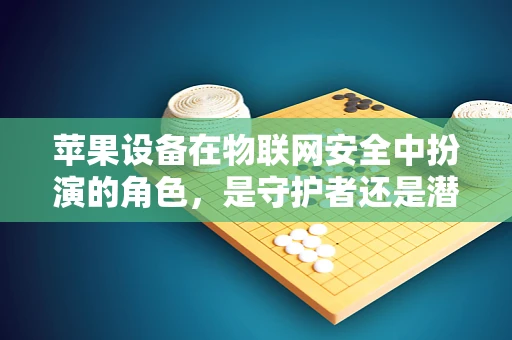 苹果设备在物联网安全中扮演的角色，是守护者还是潜在风险？