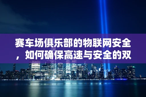 赛车场俱乐部的物联网安全，如何确保高速与安全的双重飞跃？