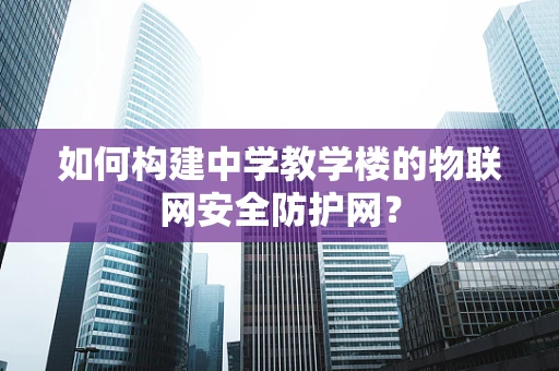 如何构建中学教学楼的物联网安全防护网？