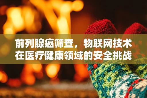 前列腺癌筛查，物联网技术在医疗健康领域的安全挑战？