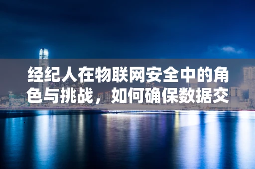 经纪人在物联网安全中的角色与挑战，如何确保数据交易的透明与安全？