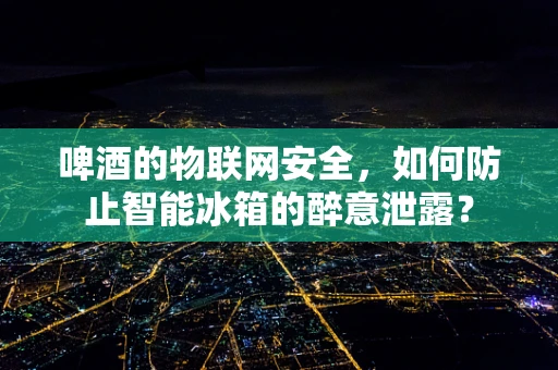 啤酒的物联网安全，如何防止智能冰箱的醉意泄露？
