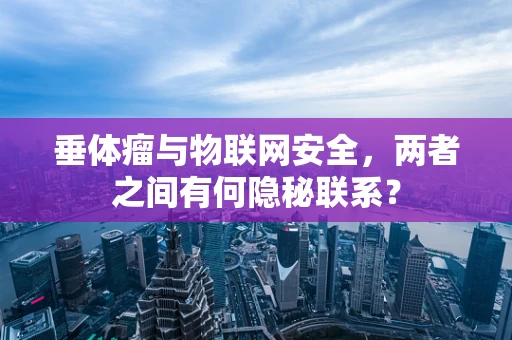 垂体瘤与物联网安全，两者之间有何隐秘联系？