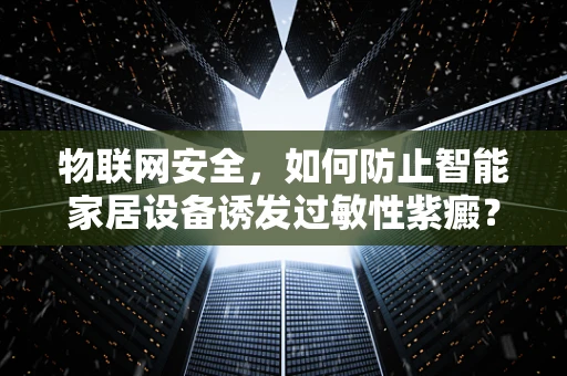 物联网安全，如何防止智能家居设备诱发过敏性紫癜？
