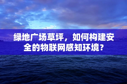 绿地广场草坪，如何构建安全的物联网感知环境？