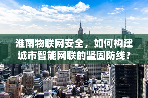 淮南物联网安全，如何构建城市智能网联的坚固防线？