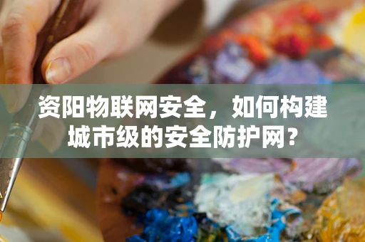 资阳物联网安全，如何构建城市级的安全防护网？