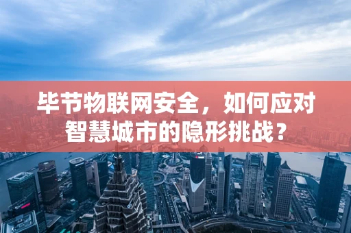 毕节物联网安全，如何应对智慧城市的隐形挑战？