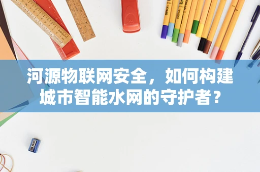 河源物联网安全，如何构建城市智能水网的守护者？
