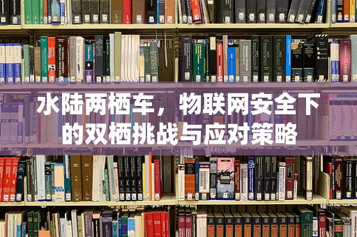 水陆两栖车，物联网安全下的双栖挑战与应对策略