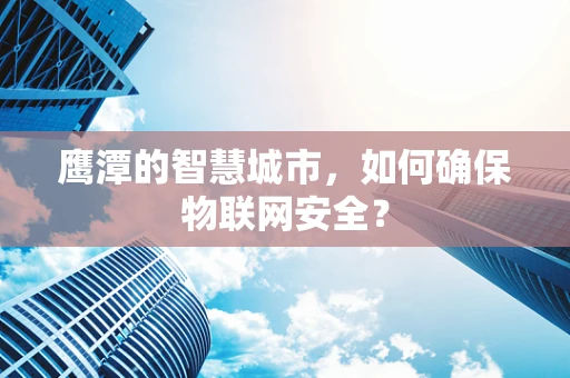 鹰潭的智慧城市，如何确保物联网安全？