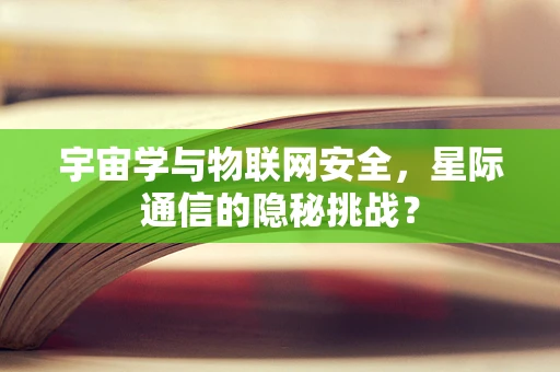 宇宙学与物联网安全，星际通信的隐秘挑战？