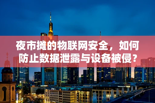 夜市摊的物联网安全，如何防止数据泄露与设备被侵？