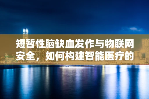 短暂性脑缺血发作与物联网安全，如何构建智能医疗的防护网？