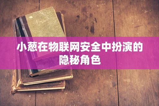 小葱在物联网安全中扮演的隐秘角色