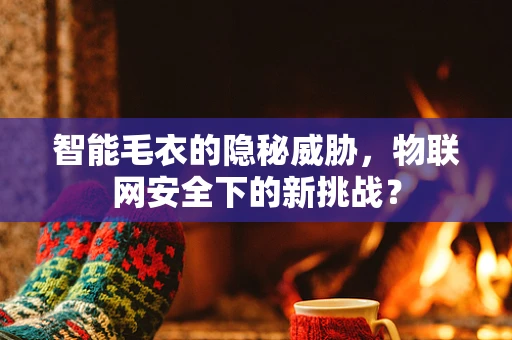 智能毛衣的隐秘威胁，物联网安全下的新挑战？