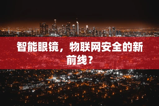 智能眼镜，物联网安全的新前线？